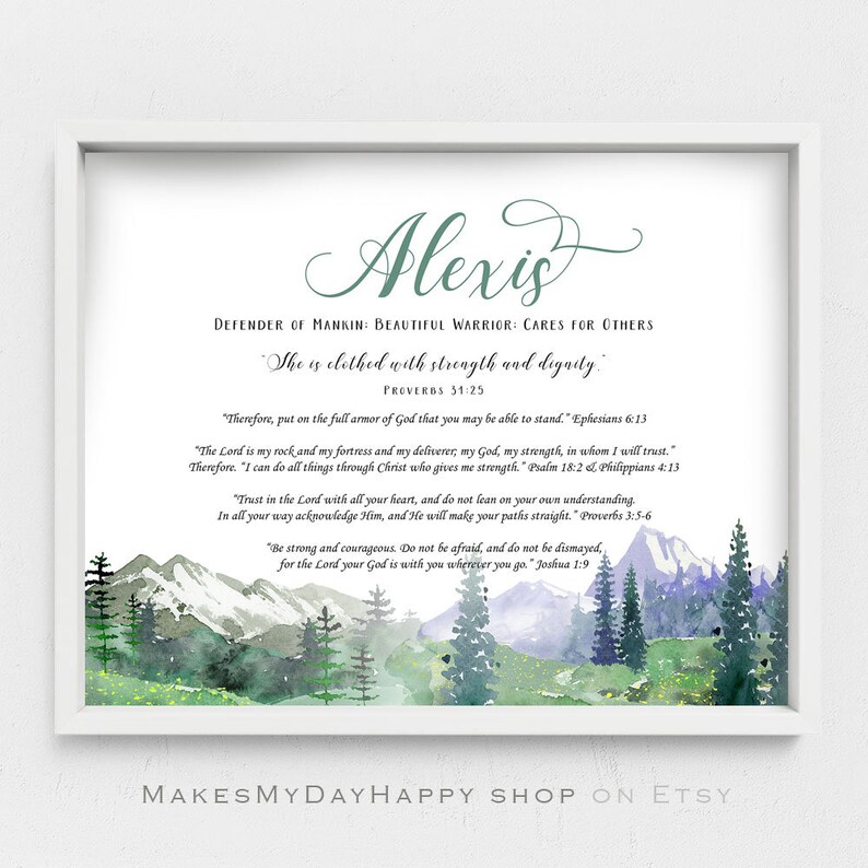 May include: A watercolor print with a mountain landscape and a quote about strength and dignity. The print features the name "Alexis" and several Bible verses. The text reads: "Defender of Mankind: Beautiful Warrior: Cares for Others. She is clothed with strength and dignity."  Proverbs 31:25. "Therefore, put on the full armor of God that you may be able to stand." Ephesians 6:13. "The Lord is my rock and my fortress and my deliverer, my God, my strength, in whom I will trust." Therefore, "I can do all things through Christ who gives me strength." Psalm 18:22 Philippians 4:13. "Trust in the Lord with all your heart, and do not lean on your own understanding. In all your way acknowledge Him, and He will make your paths straight." Proverbs 3:5-6. "Be strong and courageous. Do not be afraid, and do not be dismayed, for the Lord your God is with you wherever you go." Joshua 1:9.