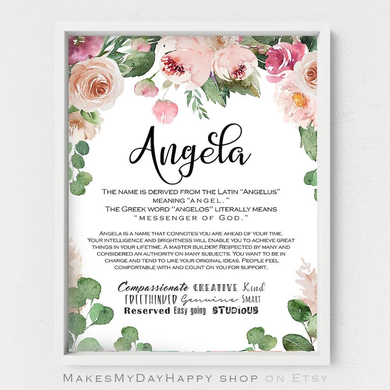 May include: A printable digital download with a floral design and the name Angela. The text explains the meaning of the name and lists personality traits associated with it. The text reads: "The name is derived from the Latin 'Angelus' meaning 'Angel.' The Greek word 'Angelos' literally means 'Messenger of God.' Angela is a name that connotes you are ahead of your time. Your intelligence and brightness will enable you to achieve great things in your lifetime. A master builder! Respected by many and considered an authority on many subjects. You want to be in charge and tend to like your original ideas. People feel comfortable with and count on you for support. Compassionate Creative Kind Freethinker Genuine Smart Reserved Easy going Studious"