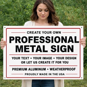 May include: A rectangular white metal sign with a red border and black text that reads: CREATE YOUR OWN PROFESSIONAL METAL SIGN, YOUR TEXT • YOUR IMAGE • YOUR DESIGN OR LET US CREATE IT FOR YOU, PREMIUM ALUMINUM • WEATHERPROOF, PROUDLY MADE IN THE USA.
