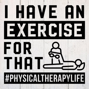 May include: Black and white graphic with the text "I have an exercise for that #PHYSICALTHERAPYLIFE". The graphic shows a person on a physical therapy table with a therapist.