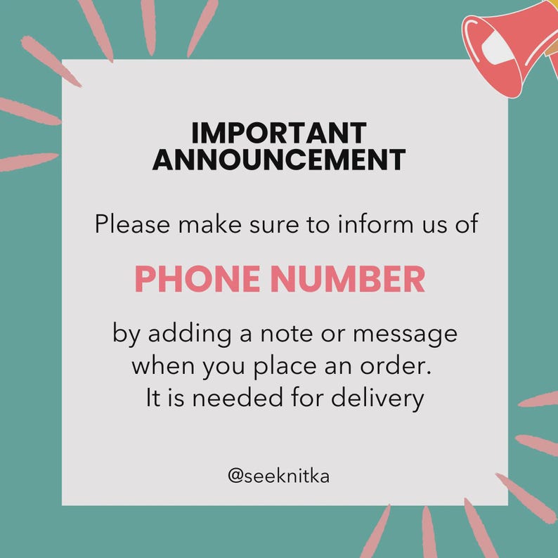 May include: A square graphic with a teal border and pink radiating lines. The text reads: IMPORTANT ANNOUNCEMENT. Please make sure to inform us of PHONE NUMBER by adding a note or message when you place an order. It is needed for delivery. @seeknitka
