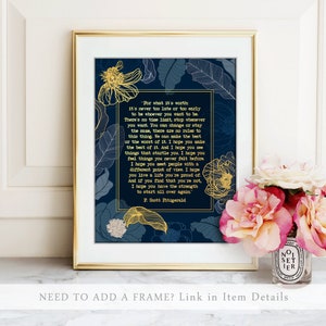 May include: A navy blue printable art print with a gold floral design and a quote by F. Scott Fitzgerald. The quote reads, "For what it's worth it's never too late or too early to be whoever you want to be. There's no time limit, stop whenever you want. You can change or stay the same, there are no rules to this thing. We can make the best or the worst of it. I hope you make the best of it. And I hope you see things that startle you. I hope you feel things you never felt before. I hope you meet people with a different point of view. I hope you live a life you're proud of. And if you find that you're not, I hope you have the strength to start all over again." F. Scott Fitzgerald.