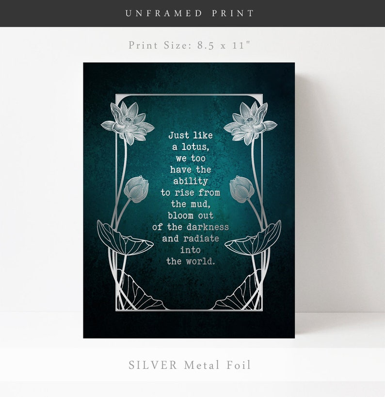 May include: An unframed print with silver metal foil. The print features a teal background with a silver lotus flower design and the quote: "Just like a lotus, we too have the ability to rise from the mud, bloom out of the darkness and radiate into the world." The print size is 8.5 x 11 inches.