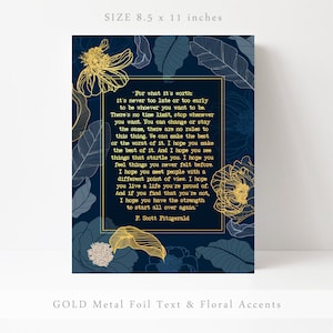 May include: A navy blue printable art print with gold foil text and floral accents. The print features a quote by F. Scott Fitzgerald: "For what it's worth: it's never too late or too early to be whoever you want to be. There's no time limit, stop whenever you want. You can change or stay the same, there are no rules to this thing. We can make the best or the worst of it. I hope you make the best of it. And I hope you see things that startle you. I hope you feel things you never felt before. I hope you meet people with a different point of view. I hope you live a life you're proud of. And if you find that you're not, I hope you have the strength to start all over again."