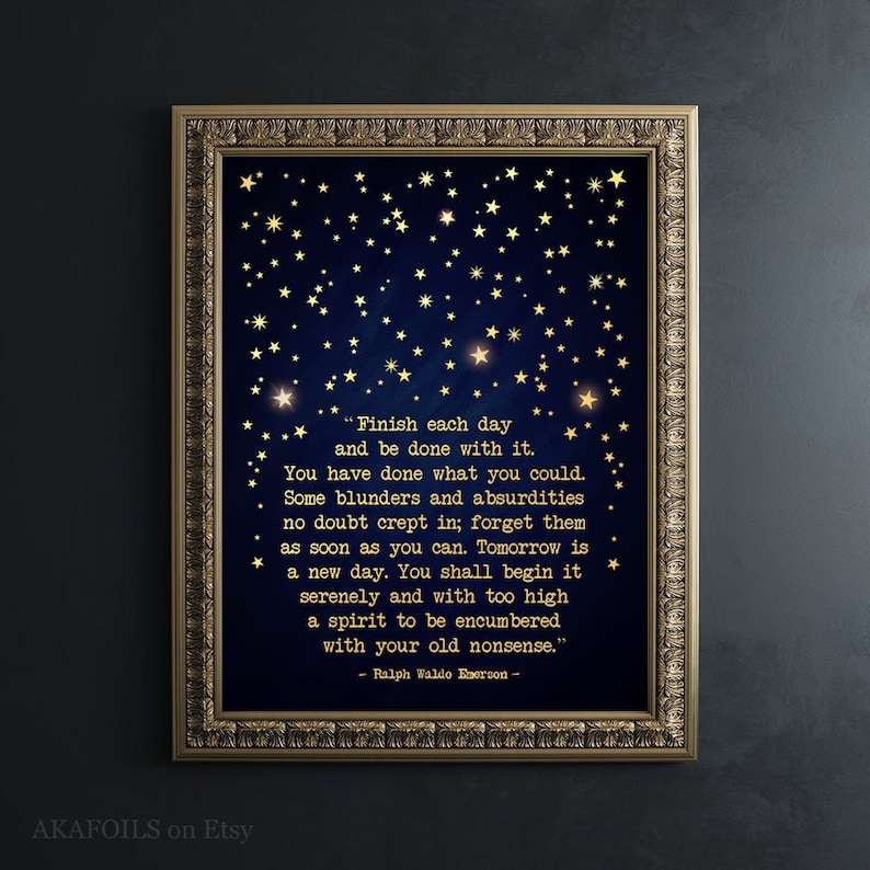 May include: A printable quote by Ralph Waldo Emerson on a dark blue background with gold stars. The quote reads: "Finish each day and be done with it. You have done what you could. Some blunders and absurdities no doubt crept in; forget them as soon as you can. Tomorrow is a new day. You shall begin it serenely and with too high a spirit to be encumbered with your old nonsense."