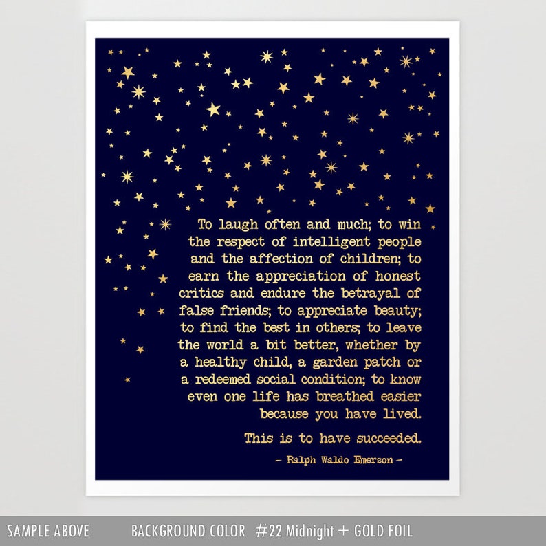 May include: A navy blue background with gold foil stars and a quote by Ralph Waldo Emerson in gold foil lettering. The quote reads: "To laugh often and much; to win the respect of intelligent people and the affection of children; to earn the appreciation of honest critics and endure the betrayal of false friends; to appreciate beauty; to find the best in others; to leave the world a bit better, whether by a healthy child, a garden patch or a redeemed social condition; to know even one life has breathed easier because you have lived. This is to have succeeded. - Ralph Waldo Emerson -"