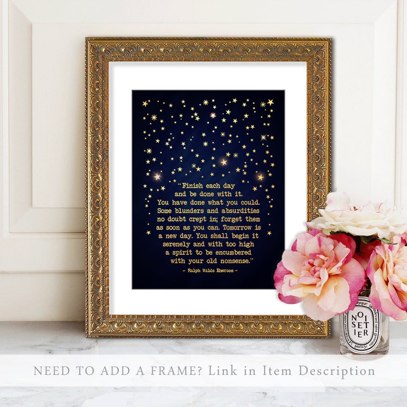May include: A navy blue printable art print with gold stars and a quote by Ralph Waldo Emerson that reads "Finish each day and be done with it. You have done what you could. Some blunders and absurdities no doubt crept in; forget them as soon as you can. Tomorrow is a new day. You shall begin it serenely and with too high a spirit to be encumbered with your old nonsense."