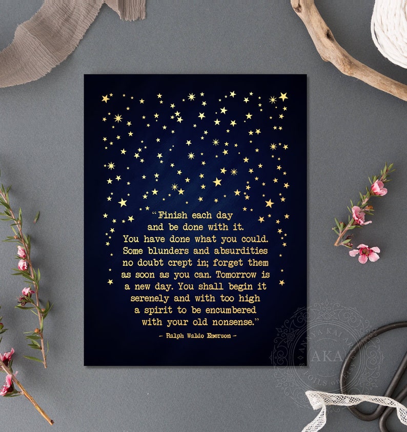 May include: A navy blue background with gold stars and a quote by Ralph Waldo Emerson that reads "Finish each day and be done with it. You have done what you could. Some blunders and absurdities no doubt crept in; forget them as soon as you can. Tomorrow is a new day. You shall begin it serenely and with too high a spirit to be encumbered with your old nonsense."