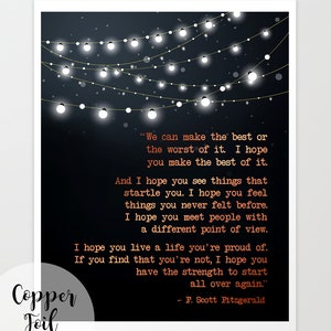 May include: A black and white printable art print featuring a quote by F. Scott Fitzgerald. The quote reads, "We can make the best or the worst of it. I hope you make the best of it. And I hope you see things that startle you. I hope you feel things you never felt before. I hope you meet people with a different point of view. I hope you live a life you're proud of. If you find that you're not, I hope you have the strength to start all over again." The quote is surrounded by a string of white lights on a black background.