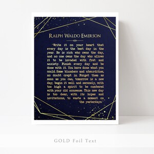 May include: A navy blue printable art print with gold foil text featuring a quote by Ralph Waldo Emerson. The quote reads, "Write it on your heart that every day is the best day in the year. He is rich who owns the day, and no one owns the day who allows it to be invaded with fret and anxiety. Finish every day and be done with it. You have done what you could. Some blunders and absurdities, no doubt crept in. Forget them as soon as you can, tomorrow is a new day; begin it well and serenely, with too high a spirit to be cumbered with your old nonsense. This new day is too dear, with its hopes and invitations, to waste a moment on the yesterdays."