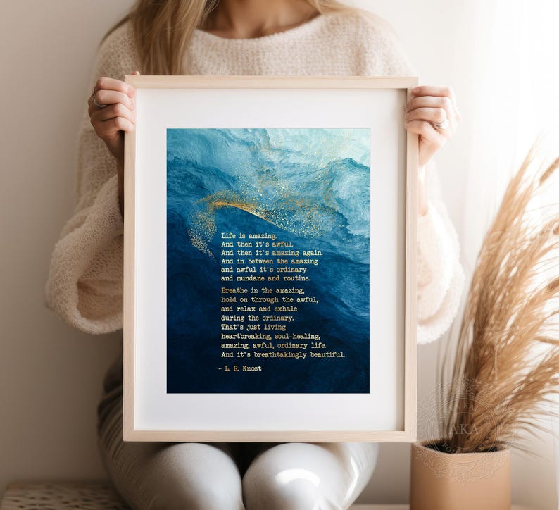 May include: A framed wall art print featuring a deep blue and white abstract watercolor background with gold flecks. The text reads: Life is amazing. And then it's awful. And then it's amazing again. And in between the amazing and awful it's ordinary and mundane and routine. Breathe in the amazing, hold on through the awful, and relax and exhale during the ordinary. That's just living heartbreaking, soul-healing, amazing, awful, ordinary life. And it's breathtakingly beautiful. - L. R. Knost