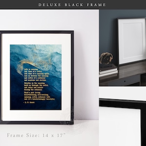 May include: A 14 by 17 inch deluxe black frame containing a print with a blue and gold abstract watercolor background. The text reads: Life is amazing. And then it's awful. And then it's amazing again. And in between the amazing and awful it's ordinary and mundane and routine. Breathe in the amazing, hold on through the awful, and relax and exhale during the ordinary. That's just living heartbreaking, soul healing, amazing, awful, ordinary life. And it's breathtakingly beautiful. - L. R. Knost.
