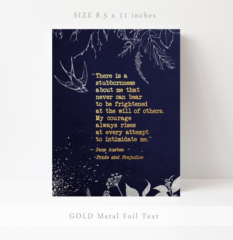 May include: A navy blue print with a gold foil quote from Jane Austen's Pride and Prejudice. The quote reads, "There is a stubbornness about me that never can bear to be frightened at the will of others. My courage always rises at every attempt to intimidate me." The print is 8.5 inches by 11 inches.
