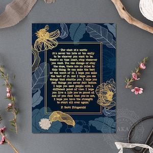 May include: A navy blue printable art print with gold floral accents and a quote by F. Scott Fitzgerald. The quote reads, "For what it's worth it's never too late or too early to be whoever you want to be. There's no time limit, stop whenever you want. You can change or stay the same, there are no rules to this thing. We can make the best or the worst of it. I hope you make the best of it. And I hope you see things that startle you. I hope you feel things you never felt before. I hope you meet people with a different point of view. I hope you live a life you're proud of. And if you find that you're not, I hope you have the strength to start all over again." - F. Scott Fitzgerald