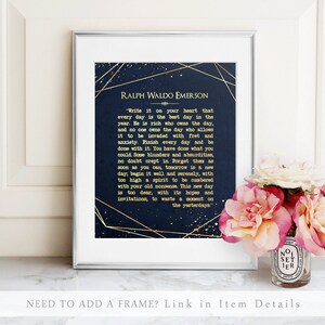 May include: A navy blue printable art print with gold accents featuring a quote by Ralph Waldo Emerson. The quote reads "Write it on your heart that every day is the best day in the year. He is rich who owns the day, and no one owns the day who allows it to be invaded with fret and anxiety. Finish every day and be done with it. You have done what you could. Some blunders and absurdities, no doubt crept in. Forget them as soon as you can, tomorrow is a new day, begin it well and serenely, with too high a spirit to be cumbered with your old nonsense. This new day is too dear, with its hopes and invitations, to waste a moment on the yesterdays."