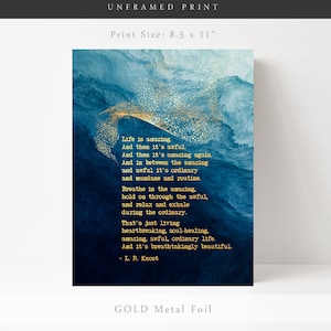 May include: An unframed 8.5 x 11 inch print featuring a deep blue and teal watercolor background with gold metal foil accents. The text reads: Life is amazing. And then it's awful. And then it's amazing again. And in between the amazing and awful it's ordinary and mundane and routine. Breathe in the amazing, hold on through the awful, and relax and exhale during the ordinary. That's just living heartbreaking, soul-healing, amazing, awful, ordinary life. And it's breathtakingly beautiful. - L. R. Knost