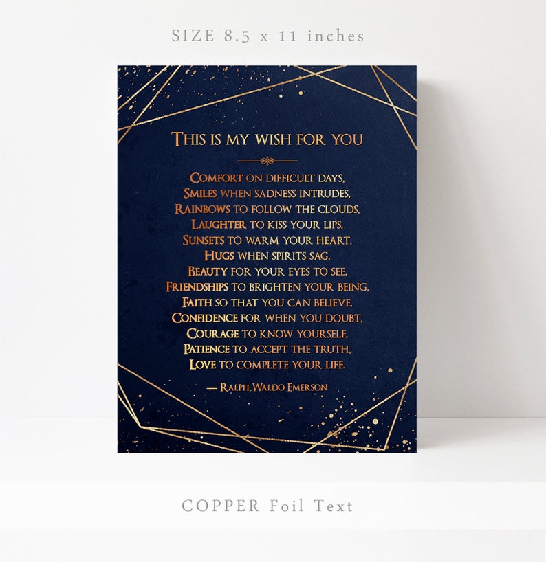 May include: A navy blue printable art print with gold geometric shapes and copper foil text. The print features a quote by Ralph Waldo Emerson: "This is my wish for you... Comfort on difficult days, smiles when sadness intrudes, rainbows to follow the clouds, laughter to kiss your lips, sunsets to warm your heart, hugs when spirits sag, beauty for your eyes to see, friendships to brighten your being, faith so that you can believe, confidence for when you doubt, courage to know yourself, patience to accept the truth, love to complete your life." The print measures 8.5 x 11 inches.