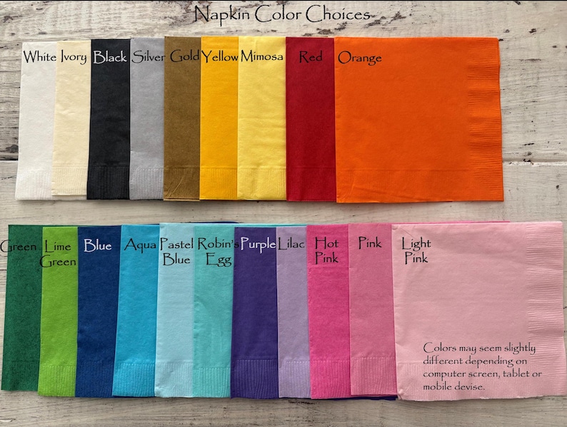 May include: A color chart of napkin colors. The colors are arranged in two rows. The top row includes white, ivory, black, silver, gold, yellow, mimosa, red, and orange. The bottom row includes green, lime green, blue, aqua blue, pastel blue, robin's egg, purple, lilac, hot pink, pink, and light pink. The text "Colors may seem slightly different depending on computer screen, tablet or mobile devise." is at the bottom of the chart.