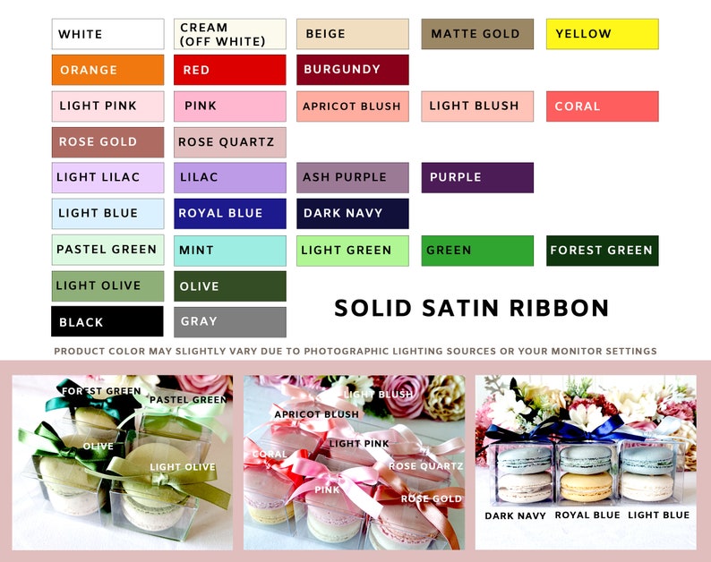 May include: A color chart showing 24 different solid satin ribbon colors, including white, cream, beige, orange, red, pink, light pink, rose gold, light lilac, light blue, royal blue, dark navy, pastel green, mint, light green, green, forest green, light olive, olive, black, gray, burgundy, apricot blush, light blush, coral, purple, yellow, and matte gold. The chart also includes the text "SOLID SATIN RIBBON" and "PRODUCT COLOR MAY SLIGHTLY VARY DUE TO PHOTOGRAPHIC LIGHTING SOURCES OR YOUR MONITOR SETTINGS". Below the chart are three images of macarons in clear boxes tied with different colored ribbons. The first image shows macarons tied with forest green and olive ribbons. The second image shows macarons tied with pastel green and light olive ribbons. The third image shows macarons tied with apricot blush, light pink, rose quartz, pink, and rose gold ribbons. The text below the images reads "DARK NAVY ROYAL BLUE LIGHT BLUE".
