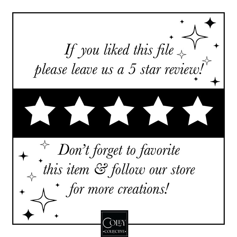 May include: Black and white graphic with five white stars on a black background. The text reads "If you liked this file please leave us a 5 star review!" and "Don't forget to favorite this item & follow our store for more creations!" The text "COLEY COLLECTIVE" is at the bottom of the graphic.