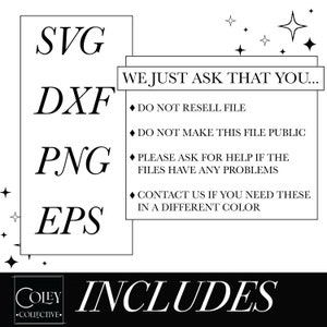 May include: A digital download graphic design file includes SVG, DXF, PNG, and EPS formats. The text "WE JUST ASK THAT YOU..." is displayed with a list of four bullet points: "DO NOT RESELL FILE", "DO NOT MAKE THIS FILE PUBLIC", "PLEASE ASK FOR HELP IF THE FILES HAVE ANY PROBLEMS", and "CONTACT US IF YOU NEED THESE IN A DIFFERENT COLOR". The text "COLEY COLLECTIVE" is displayed below the list of bullet points. The text "INCLUDES" is displayed below the text "COLEY COLLECTIVE".