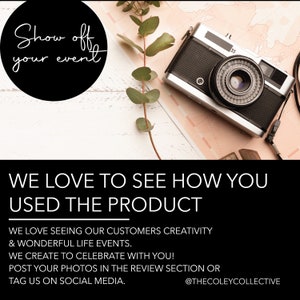 May include: A black and white image with a vintage camera, a sprig of greenery, and a black circle with white text that reads "Show off your event". The text below the image reads "WE LOVE TO SEE HOW YOU USED THE PRODUCT. WE LOVE SEEING OUR CUSTOMERS CREATIVITY & WONDERFUL LIFE EVENTS. WE CREATE TO CELEBRATE WITH YOU! POST YOUR PHOTOS IN THE REVIEW SECTION OR TAG US ON SOCIAL MEDIA. @THECOLEYCOLLECTIVE"