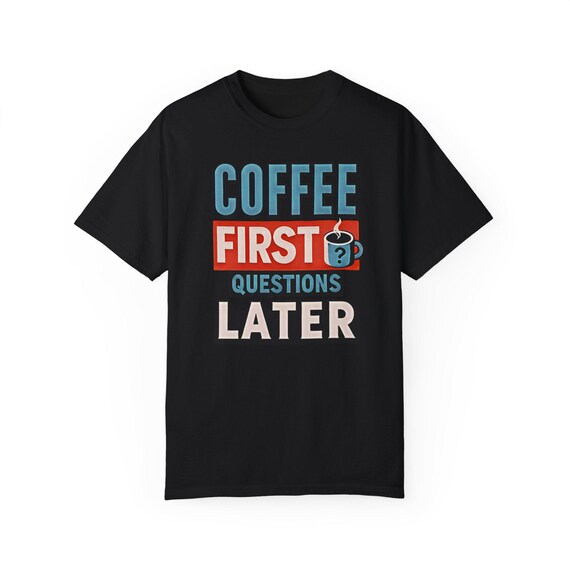 Coffee First, Questions Later  -  T-Shirt, Inspirational Tee, Unisex Graphic Tee, Gift for Friends, Motivational Apparel,