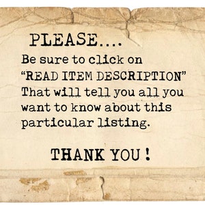 May include: A vintage-style note on a textured paper background with the text "PLEASE... Be sure to click on "READ ITEM DESCRIPTION" That will tell you all you want to know about this particular listing. THANK YOU!"