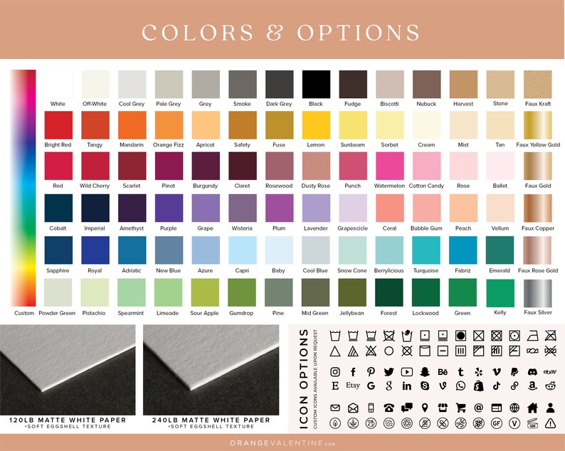 May include: A color chart with 72 different color swatches, including white, black, red, blue, green, yellow, orange, purple, and brown. The chart also includes a section with icons for social media, shipping, and other options. The text "COLORS & OPTIONS" is at the top of the chart. The text "120LB MATTE WHITE PAPER - SOFT EGGSHELL TEXTURE" is at the bottom left of the chart. The text "240LB MATTE WHITE PAPER - SOFT EGGSHELL TEXTURE" is at the bottom right of the chart. The text "ORANGEVALENTINE.com" is at the bottom center of the chart.