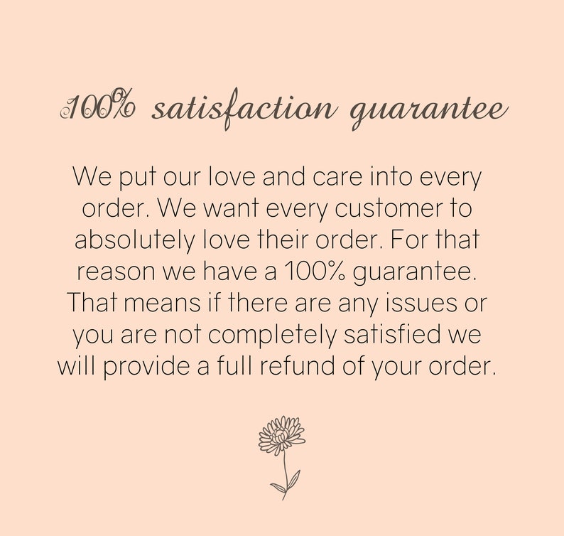 May include: 100% satisfaction guarantee. We put our love and care into every order. We want every customer to absolutely love their order. For that reason we have a 100% guarantee. That means if there are any issues or you are not completely satisfied we will provide a full refund of your order.