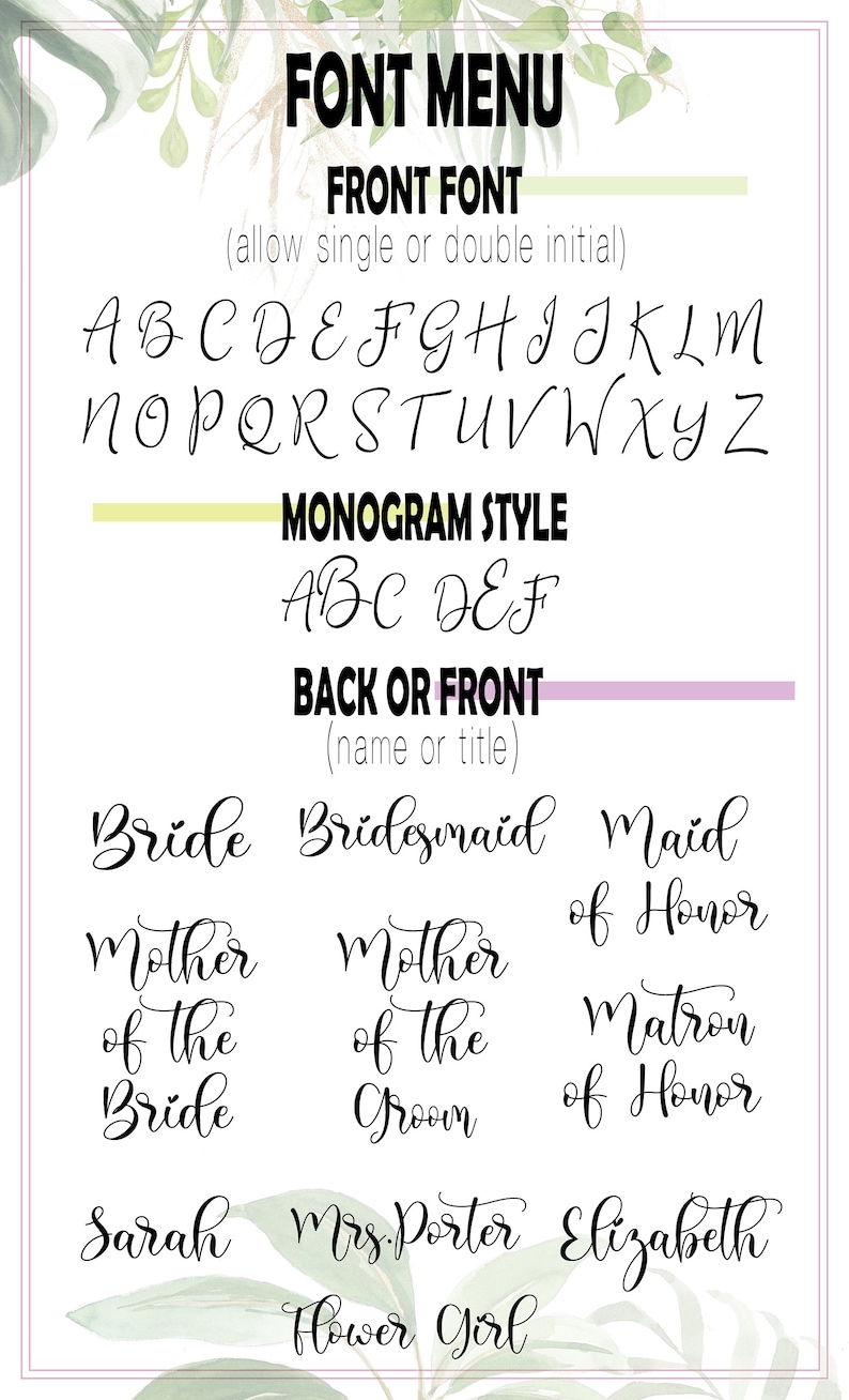 May include: Font menu with examples of front fonts, monogram styles, and back or front titles. Includes the alphabet, the words "Bride", "Bridesmaid", "Maid of Honor", "Mother of the Bride", "Mother of the Groom", "Matron of Honor", "Sarah", "Mrs. Porter", "Elizabeth", and "Flower Girl".