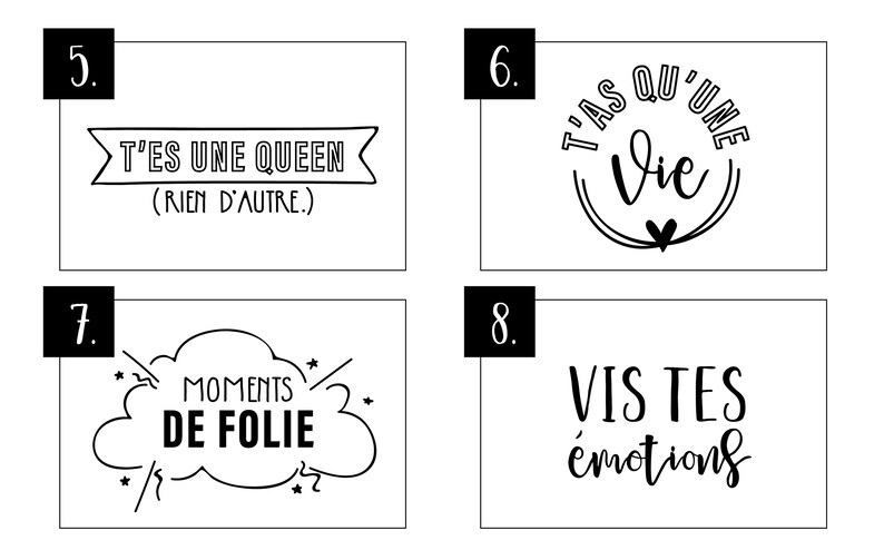 Peut inclure: Quatre cartes imprimables en noir et blanc avec des citations inspirantes en fran&ccedil;ais. Les citations sont : "T'es une queen (rien d'autre)", "T'as qu'une vie", "Moments de folie", et "Vis tes &eacute;motions".