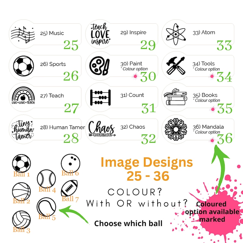 May include: A graphic featuring various design options numbered 25-36, including sports balls, musical notes, and inspirational phrases. The text "Image Designs 25-36" and "COLOUR? With OR without?" are also present.