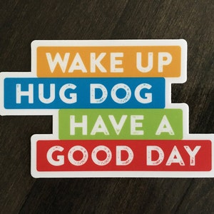 Vinyl Sticker. Wake up hug dog have a good day. Dog lover sticker. Dog lover gift. Gift for dog mom or dog dad. Laptop, water bottle, binder image 1