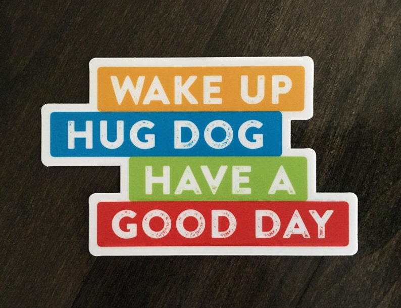 Vinyl Sticker. Wake up hug dog have a good day. Dog lover sticker. Dog lover gift. Gift for dog mom or dog dad. Laptop, water bottle, binder image 1