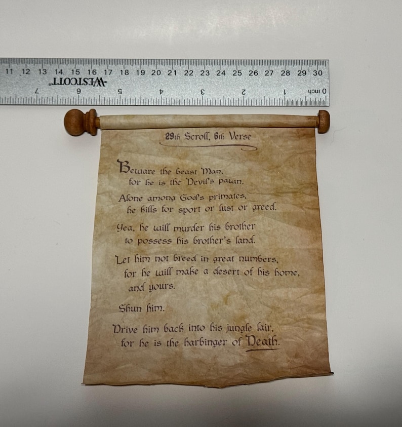 Puede incluir: Un rollo de pergamino con un rollo de madera en la parte superior e inferior. El rollo est&aacute; enrollado y atado con una cuerda. El texto en el rollo dice: "29th Scroll, 6th Verse Beware the beast Man for he is the Devil's pawn. Alone among God's primates, he kills for sport or lust or greed. Yea, he will murder his brother to possess his brother's land. Let him not breed in great numbers, for he will make a desert of his home, and yours. Shun him. Drive him back into his jungle lair, for he is the harbinger of Death."
