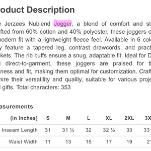 May include: Product description of Jerzees Nublend joggers. These joggers are made of 60% cotton and 40% polyester. They have a modern fit with a lightweight fleece feel. Inseam lengths range from 31 to 33.5 inches, and waist widths range from 11 to 21 inches.