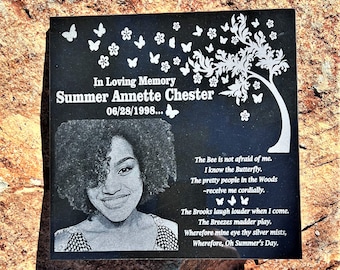 May include: Black granite memorial plaque with a white engraved image of a tree with butterflies and flowers. The plaque has a photo of a young woman and text that reads "In Loving Memory Summer Annette Chester 06/28/1998... The Bee is not afraid of me. I know the Butterfly. The pretty people in the Woods ~receive me cordially. The Brooks laugh louder when I come. The Breezes madder play. Wherefore mine eye thy silver mists, Wherefore, Oh Summer's Day."