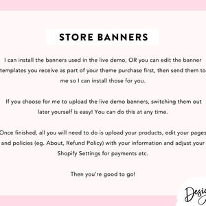 May include: Text-based instructions on how to install store banners. The text explains that the user can either install the banners provided in the live demo or edit the banner templates received as part of the theme purchase and send them to the seller for installation. The text also explains that the user can upload the live demo banners and switch them out later. The text also explains that once the banners are installed, the user will need to upload their products, edit their pages and policies, and adjust their Shopify settings for payments. The text ends with the phrase "Then you're good to go!" and the logo "Design Pixie".