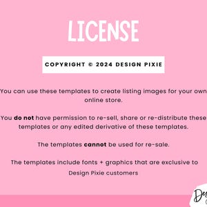 May include: A pink background with white text outlining the terms of use for digital templates. The text reads "LICENSE", "COPYRIGHT &copy; 2024 DESIGN PIXIE", "You can use these templates to create listing images for your own online store.", "You do not have permission to re-sell, share or re-distribute these templates or any edited derivative of these templates.", "The templates cannot be used for re-sale.", "The templates include fonts + graphics that are exclusive to Design Pixie customers".