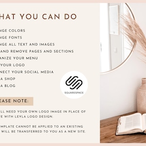 May include: A white background with brown text that reads "WHAT YOU CAN DO" and lists several features of the Squarespace website platform. The text includes "Change Colors", "Change Fonts", "Change All Text and Images", "Add and Remove Pages and Sections", "Organize Your Menu", "Add Your Logo", "Connect Your Social Media", "Run a Shop", and "Run a Blog". Below the list of features, the text reads "PLEASE NOTE:" and continues with "You will need your own logo image in place of the Life with Leyla logo design. This template cannot be applied to an existing site. It will be transferred to you as a new site."