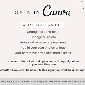 May include: Text graphic that says "OPEN IN Canva" with a list of instructions on how to edit the graphic in Canva. The instructions include: Change text and fonts, Change all colors, Move and remove any elements, Add in your own photos or logo, Add or remove any social media icons, Save as a JPG or PNG and upload as an image signature to your email account. The text also says: PLEASE NOTE: Links can't be added to this signature, it will be an image only.