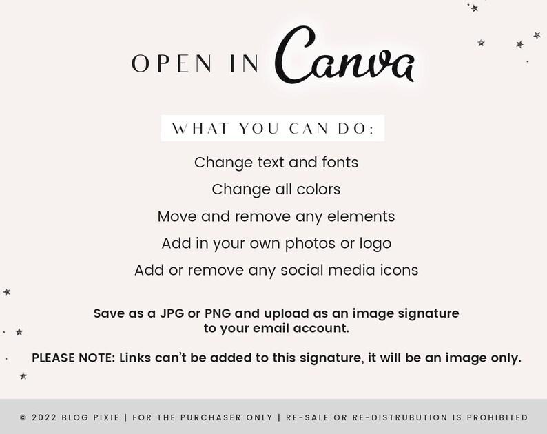 May include: Text graphic that says "OPEN IN Canva" with a list of instructions on how to edit the graphic in Canva. The instructions include: Change text and fonts, Change all colors, Move and remove any elements, Add in your own photos or logo, Add or remove any social media icons, Save as a JPG or PNG and upload as an image signature to your email account. The text also says: PLEASE NOTE: Links can't be added to this signature, it will be an image only.