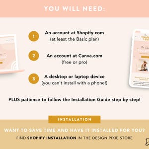 May include: A graphic with a pink background and gold text that says "You Will Need:" with three numbered steps. Step 1: An account at Shopify.com (at least the Basic plan). Step 2: An account at Canva.com (free or pro). Step 3: A desktop or laptop device (you can't install with a phone!). The graphic also includes a screenshot of a Shopify website and a mobile phone screen with a Canva design.
