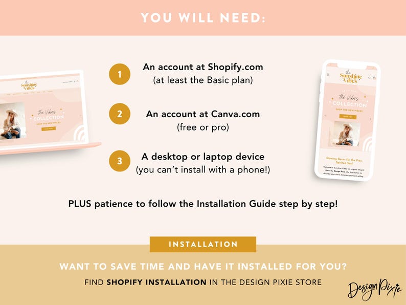 May include: A graphic with a pink background and gold text that says "You Will Need:" with three numbered steps. Step 1: An account at Shopify.com (at least the Basic plan). Step 2: An account at Canva.com (free or pro). Step 3: A desktop or laptop device (you can't install with a phone!). The graphic also includes a screenshot of a Shopify website and a mobile phone screen with a Canva design.