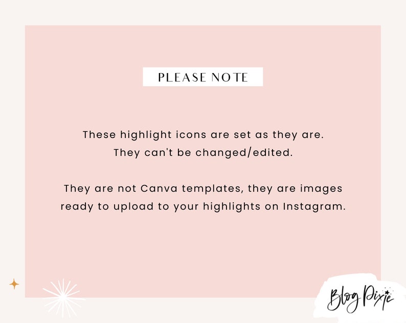 May include: A pink background with white text that reads "PLEASE NOTE" and explains that the highlight icons are set as they are and cannot be changed or edited. The text also states that the icons are not Canva templates, but images ready to upload to Instagram highlights. The text is followed by the words "Blog Pixie" in a handwritten font.