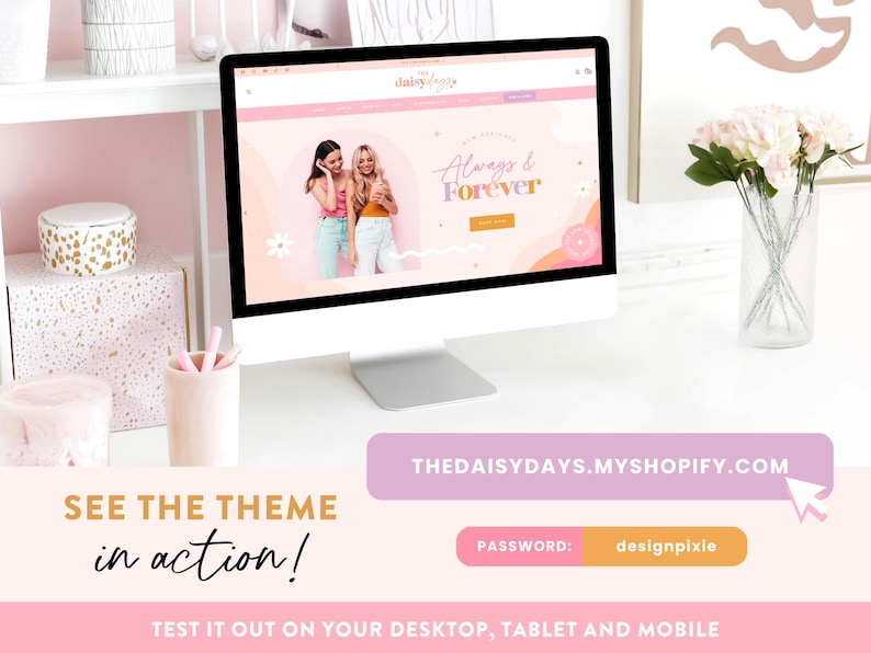 May include: A computer screen shows a website with a pink and orange design, showcasing two women. The website's text reads "Always & Forever." A banner below displays "THEDAISYDAYS.MYSHOPIFY.COM." Additional text includes "SEE THE THEME in action!" and "TEST IT OUT ON YOUR DESKTOP, TABLET AND MOBILE."