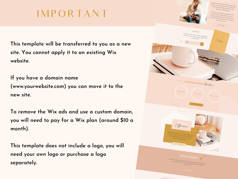 May include: A pink and gold website template with text that reads "IMPORTANT" and explains that the template will be transferred to the user as a new site. The text also explains that the user cannot apply the template to an existing Wix website. The text also explains that if the user has a domain name, they can move it to the new site. The text also explains that to remove the Wix ads and use a custom domain, the user will need to pay for a Wix plan. The text also explains that the template does not include a logo, and the user will need to create their own logo or purchase a logo separately.
