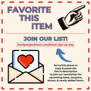 May include: A graphic with a red heart in an envelope, a pointing hand, and the text "FAVORITE THIS ITEM JOIN OUR LIST! StarSpangledHeart.com/Email-sign-up-etsy Go to link above or copy & paste the link in description to join our newsletter for upcoming sales, coupons, shows, & newly added items."