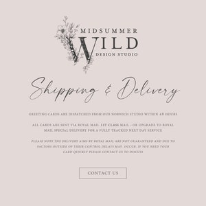 May include: A website page for a design studio called Midsummer Wild. The page provides information about shipping and delivery of greeting cards. The text states that greeting cards are dispatched from their Norwich studio within 48 hours. Cards are sent via Royal Mail 1st class mail or upgraded to Royal Mail special delivery for a fully tracked next day service. The text also notes that delivery aims by Royal Mail are not guaranteed and due to factors outside of their control delays may occur. If you need your card quickly, please contact them to discuss.
